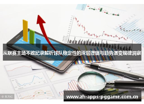 从联赛主场不败纪录解析球队稳定性的深层逻辑与趋势演变规律洞察