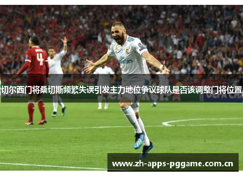 切尔西门将桑切斯频繁失误引发主力地位争议球队是否该调整门将位置 切尔西门将桑切斯频繁失误引发主力地位争议球队是否该调整门将位置