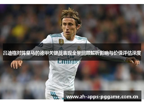 吕迪格对阵皇马的德甲关键战表现全景回顾解析影响与价值评估深度 吕迪格对阵皇马的德甲关键战表现全景回顾解析影响与价值评估深度
